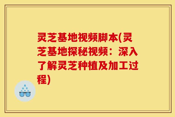 灵芝基地视频脚本(灵芝基地探秘视频:深入了解灵芝种植及加工过程) 灵芝基地视频脚本(灵芝基地探秘视频:深入了解灵芝种植及加工过程)