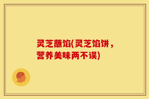 灵芝蘸馅(灵芝馅饼,营养美味两不误) 灵芝蘸馅(灵芝馅饼,营养美味两不误)