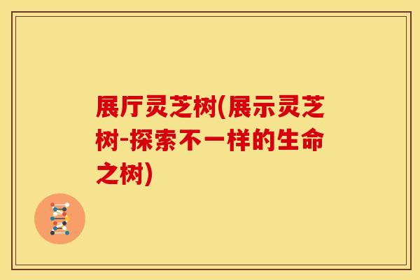 展厅灵芝树(展示灵芝树-探索不一样的生命之树)