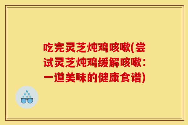 吃完灵芝炖鸡(尝试灵芝炖鸡缓解:一道美味的健康食谱) 吃完灵芝炖鸡(尝试灵芝炖鸡缓解:一道美味的健康食谱)