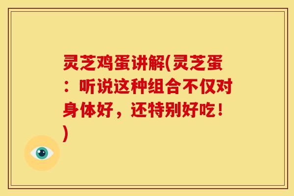 灵芝鸡蛋讲解(灵芝蛋:听说这种组合不仅对身体好,还特别好吃!) 灵芝鸡蛋讲解(灵芝蛋:听说这种组合不仅对身体好,还特别好吃!)