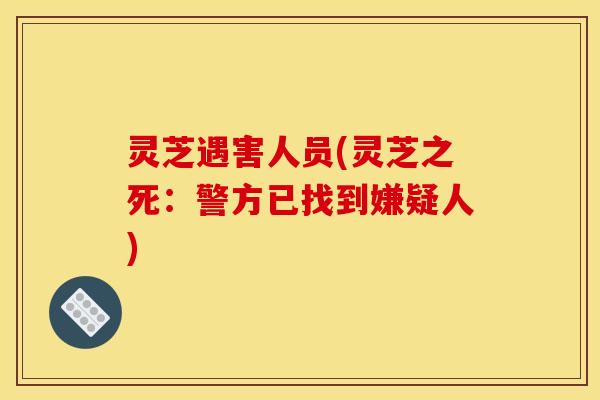 灵芝遇害人员(灵芝之死:警方已找到嫌疑人) 灵芝遇害人员(灵芝之死:警方已找到嫌疑人)