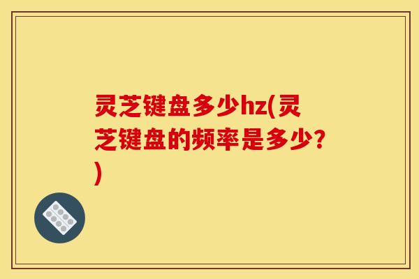 灵芝键盘多少hz(灵芝键盘的频率是多少?) 灵芝键盘多少hz(灵芝键盘的频率是多少?)
