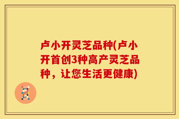卢小开灵芝品种(卢小开首创3种高产灵芝品种,让您生活更健康) 卢小开灵芝品种(卢小开首创3种高产灵芝品种,让您生活更健康)