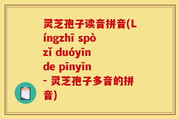 灵芝孢子读音拼音(Língzhī spòzǐ duóyīn de pīnyīn - 灵芝孢子多音的拼音) 灵芝孢子读音拼音(Língzhī spòzǐ duóyīn de pīnyīn - 灵芝孢子多音的拼音)