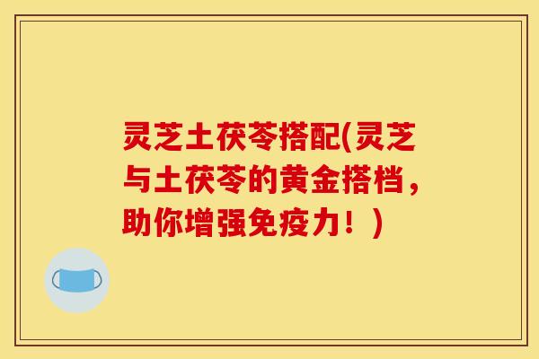灵芝土茯苓搭配(灵芝与土茯苓的黄金搭档,助你增强免疫力!) 灵芝土茯苓搭配(灵芝与土茯苓的黄金搭档,助你增强免疫力!)