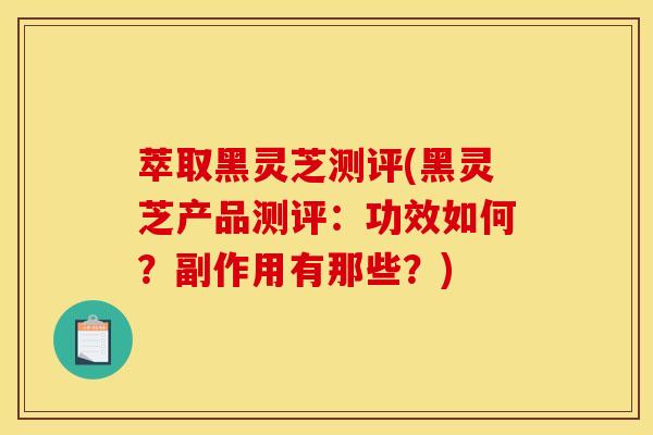 萃取黑灵芝测评(黑灵芝产品测评:功效如何?副作用有那些?) 萃取黑灵芝测评(黑灵芝产品测评:功效如何?副作用有那些?)
