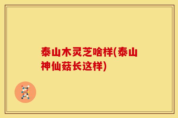 泰山木灵芝啥样(泰山神仙菇长这样) 泰山木灵芝啥样(泰山神仙菇长这样)