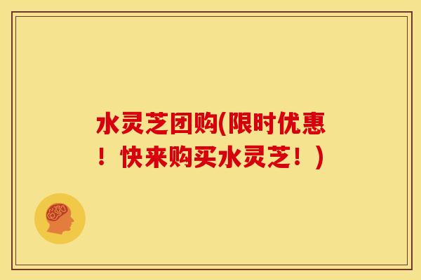 水灵芝团购(限时优惠!快来购买水灵芝!) 水灵芝团购(限时优惠!快来购买水灵芝!)