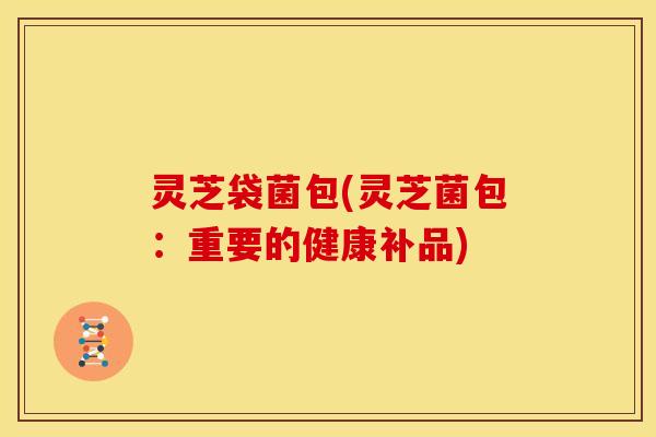 灵芝袋菌包(灵芝菌包:重要的健康补品) 灵芝袋菌包(灵芝菌包:重要的健康补品)