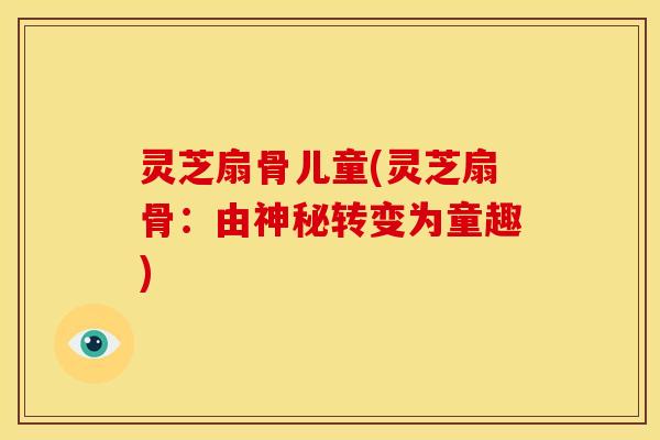 灵芝扇骨儿童(灵芝扇骨:由神秘转变为童趣) 灵芝扇骨儿童(灵芝扇骨:由神秘转变为童趣)