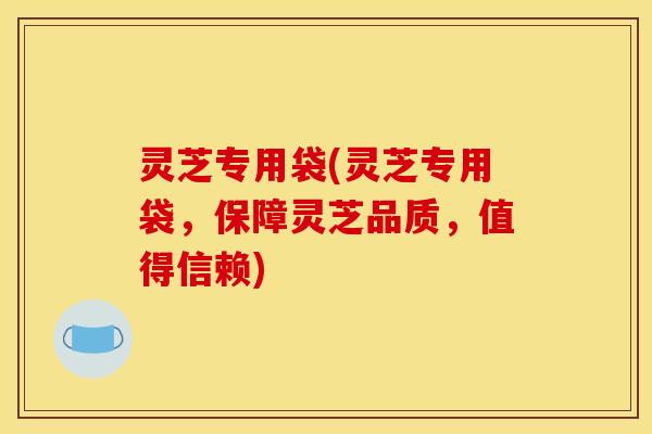 灵芝专用袋(灵芝专用袋,保障灵芝品质,值得信赖) 灵芝专用袋(灵芝专用袋,保障灵芝品质,值得信赖)