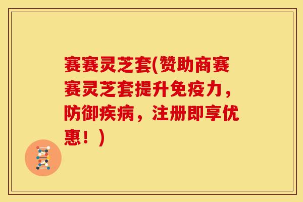 赛赛灵芝套(赞助商赛赛灵芝套提升免疫力，防御，注册即享优惠！)