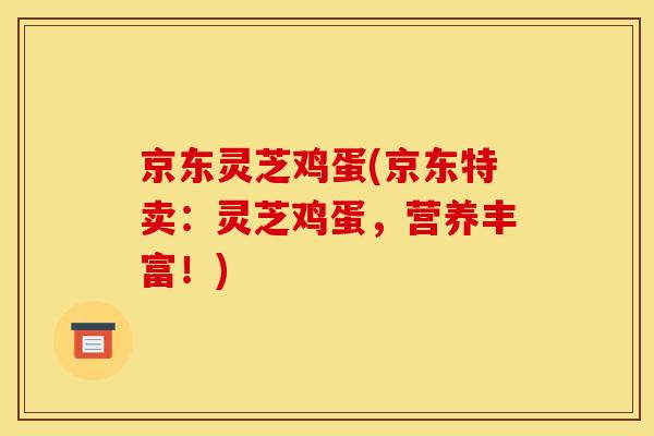 京东灵芝鸡蛋(京东特卖:灵芝鸡蛋,营养丰富!) 京东灵芝鸡蛋(京东特卖:灵芝鸡蛋,营养丰富!)