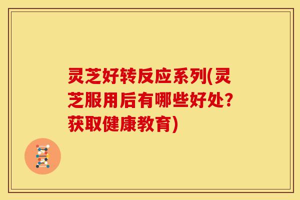 灵芝好转反应系列(灵芝服用后有哪些好处?获取健康教育) 灵芝好转反应系列(灵芝服用后有哪些好处?获取健康教育)