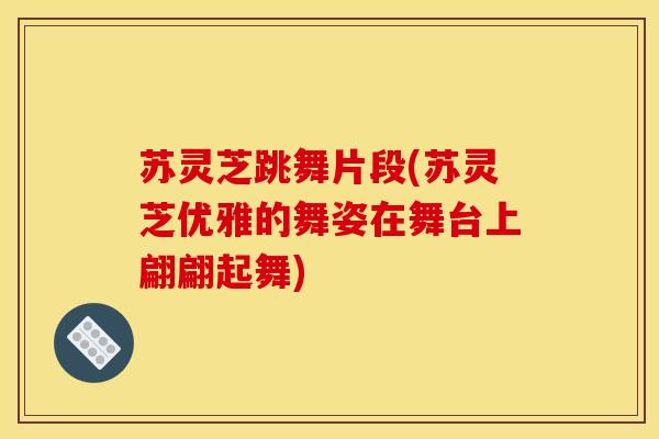 苏灵芝跳舞片段(苏灵芝优雅的舞姿在舞台上翩翩起舞) 苏灵芝跳舞片段(苏灵芝优雅的舞姿在舞台上翩翩起舞)