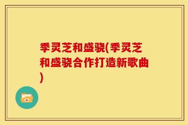 季灵芝和盛骁(季灵芝和盛骁合作打造新歌曲) 季灵芝和盛骁(季灵芝和盛骁合作打造新歌曲)