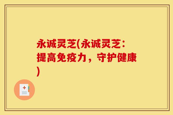 永诚灵芝(永诚灵芝:提高免疫力,守护健康) 永诚灵芝(永诚灵芝:提高免疫力,守护健康)