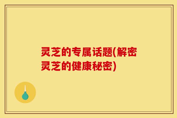 灵芝的专属话题(解密灵芝的健康秘密) 灵芝的专属话题(解密灵芝的健康秘密)