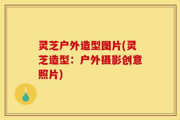 灵芝户外造型图片(灵芝造型:户外摄影创意照片) 灵芝户外造型图片(灵芝造型:户外摄影创意照片)