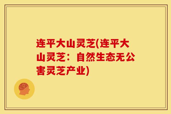 连平大山灵芝(连平大山灵芝:自然生态无公害灵芝产业) 连平大山灵芝(连平大山灵芝:自然生态无公害灵芝产业)