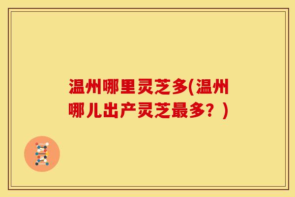 温州哪里灵芝多(温州哪儿出产灵芝多?) 温州哪里灵芝多(温州哪儿出产灵芝多?)