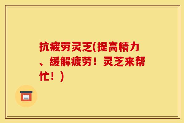 灵芝(提高精力、缓解疲劳!灵芝来帮忙!) 灵芝(提高精力、缓解疲劳!灵芝来帮忙!)