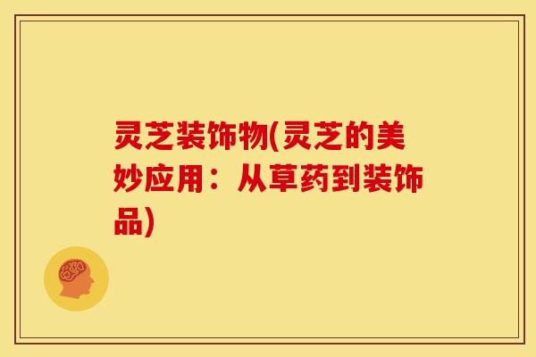 灵芝装饰物(灵芝的美妙应用：从草药到装饰品)