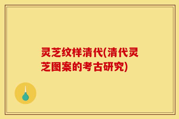 灵芝纹样清代(清代灵芝图案的考古研究) 灵芝纹样清代(清代灵芝图案的考古研究)