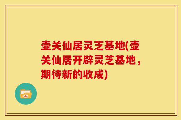 壶关仙居灵芝基地(壶关仙居开辟灵芝基地,期待新的收成) 壶关仙居灵芝基地(壶关仙居开辟灵芝基地,期待新的收成)