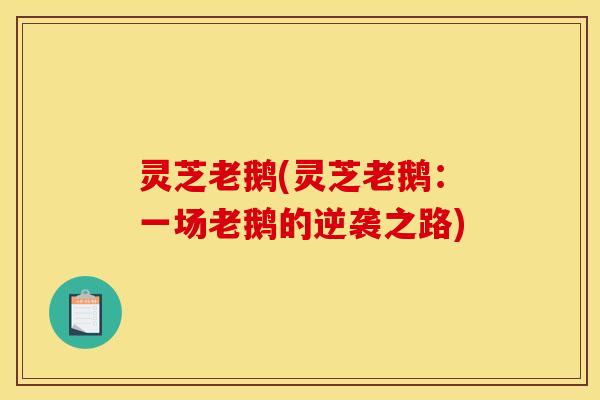 灵芝老鹅(灵芝老鹅:一场老鹅的逆袭之路) 灵芝老鹅(灵芝老鹅:一场老鹅的逆袭之路)