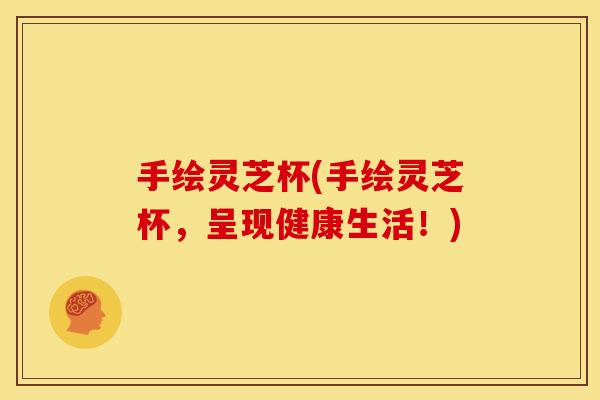 手绘灵芝杯(手绘灵芝杯，呈现健康生活！)