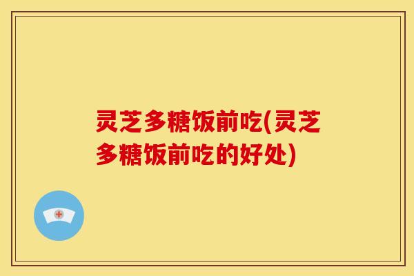 灵芝多糖饭前吃(灵芝多糖饭前吃的好处) 灵芝多糖饭前吃(灵芝多糖饭前吃的好处)