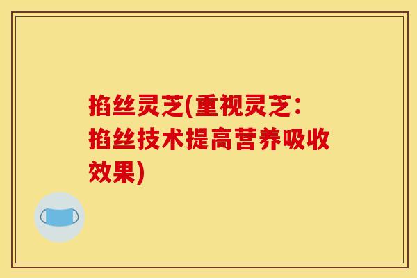 掐丝灵芝(重视灵芝:掐丝技术提高营养吸收效果) 掐丝灵芝(重视灵芝:掐丝技术提高营养吸收效果)