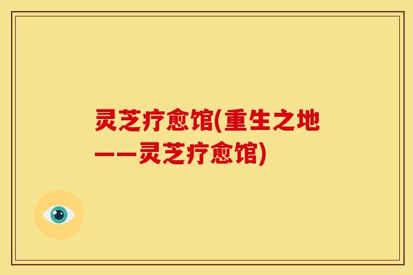 灵芝疗愈馆(重生之地——灵芝疗愈馆)