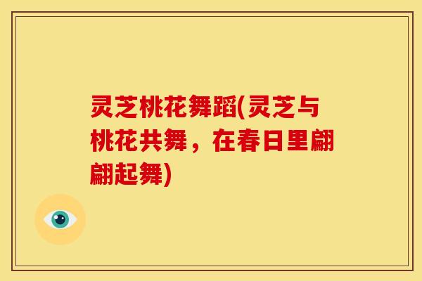 灵芝桃花舞蹈(灵芝与桃花共舞，在春日里翩翩起舞)