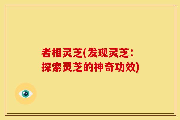 者相灵芝(发现灵芝:探索灵芝的神奇功效) 者相灵芝(发现灵芝:探索灵芝的神奇功效)