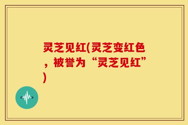 灵芝见红(灵芝变红色,被誉为“灵芝见红”) 灵芝见红(灵芝变红色,被誉为“灵芝见红”)
