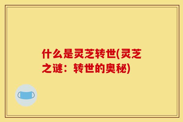 什么是灵芝转世(灵芝之谜:转世的奥秘) 什么是灵芝转世(灵芝之谜:转世的奥秘)
