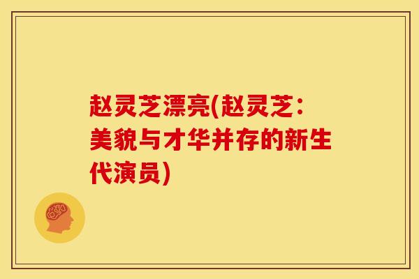 赵灵芝漂亮(赵灵芝:美貌与才华并存的新生代演员) 赵灵芝漂亮(赵灵芝:美貌与才华并存的新生代演员)