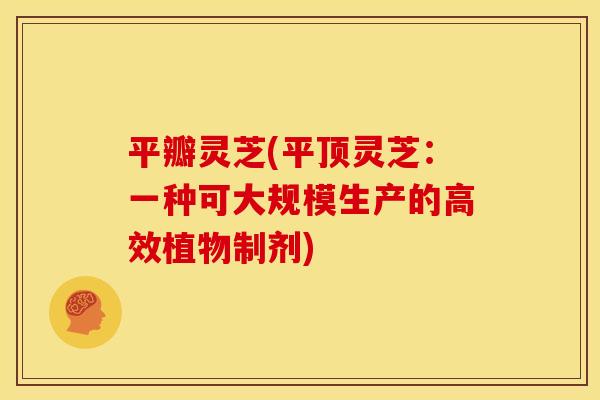 平瓣灵芝(平顶灵芝:一种可大规模生产的高效植物制剂) 平瓣灵芝(平顶灵芝:一种可大规模生产的高效植物制剂)