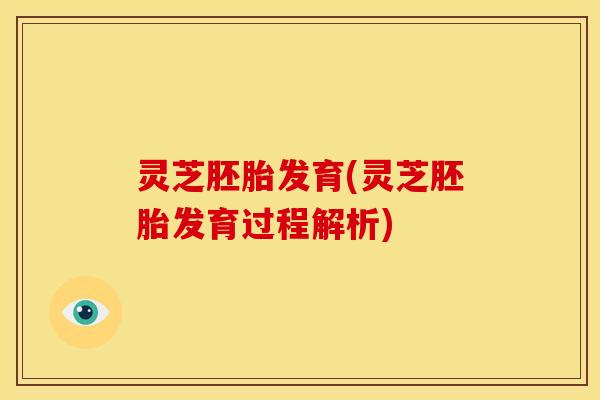 灵芝胚胎发育(灵芝胚胎发育过程解析) 灵芝胚胎发育(灵芝胚胎发育过程解析)