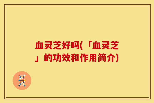 灵芝好吗(「灵芝」的功效和作用简介) 灵芝好吗(「灵芝」的功效和作用简介)