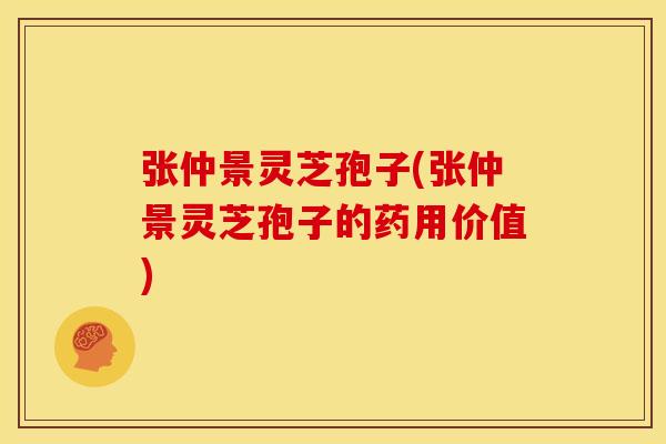 张仲景灵芝孢子(张仲景灵芝孢子的药用价值)