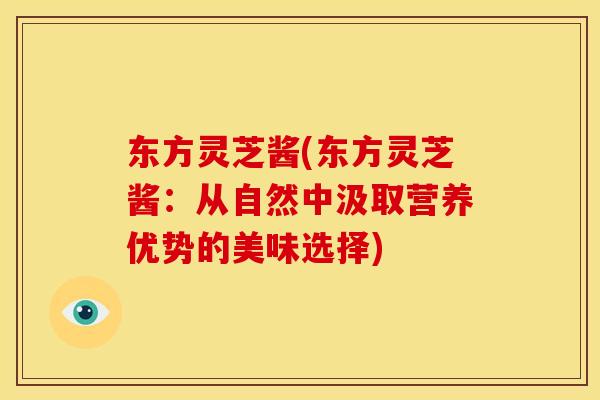 东方灵芝酱(东方灵芝酱:从自然中汲取营养优势的美味选择) 东方灵芝酱(东方灵芝酱:从自然中汲取营养优势的美味选择)