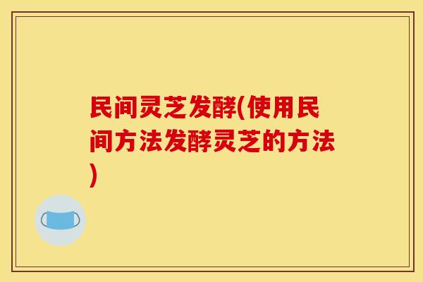民间灵芝发酵(使用民间方法发酵灵芝的方法)
