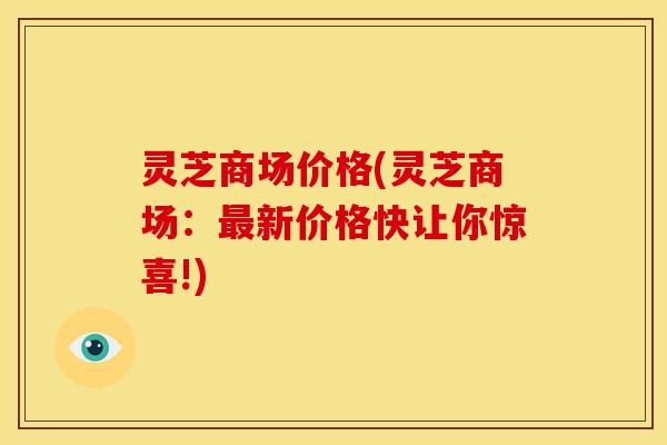 灵芝商场价格(灵芝商场:新价格快让你惊喜!) 灵芝商场价格(灵芝商场:新价格快让你惊喜!)