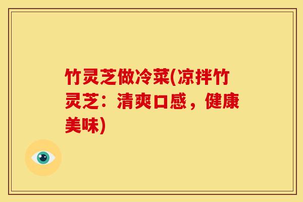竹灵芝做冷菜(凉拌竹灵芝:清爽口感,健康美味) 竹灵芝做冷菜(凉拌竹灵芝:清爽口感,健康美味)