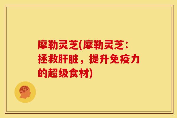 摩勒灵芝(摩勒灵芝:拯救,提升免疫力的超级食材) 摩勒灵芝(摩勒灵芝:拯救,提升免疫力的超级食材)