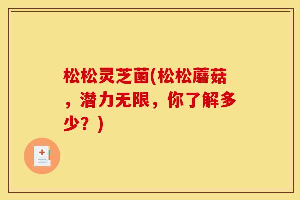 松松灵芝菌(松松蘑菇,潜力无限,你了解多少?) 松松灵芝菌(松松蘑菇,潜力无限,你了解多少?)